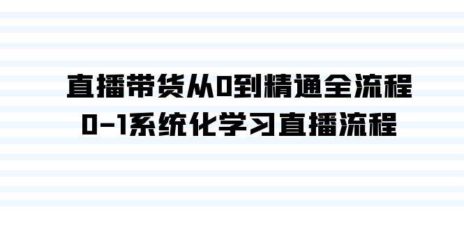 直播带货从0到精通全流程，0-1系统化学习直播流程（35节课）-佐帆副业网