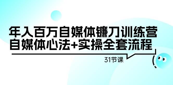 年入百万自媒体镰刀训练营：自媒体心法+实操全套流程（31节课）-佐帆副业网