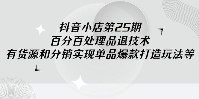 抖音小店-第25期，百分百处理品退技术，有货源和分销实现单品爆款打造玩法-佐帆副业网