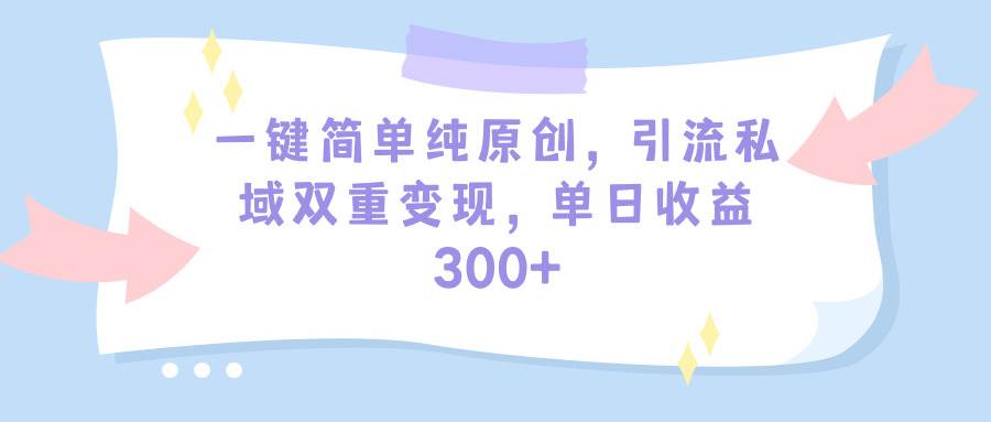 一键简单纯原创，引流私域双重变现，单日收益300+（教程+素材）-佐帆副业网