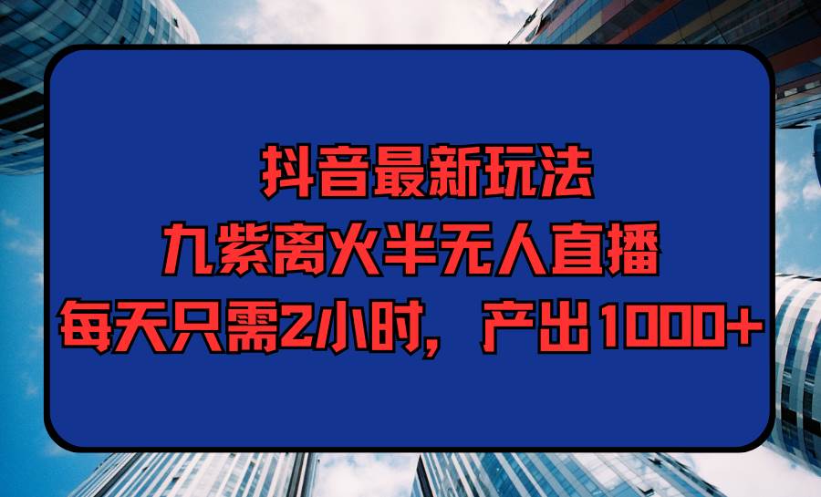 抖音最新玩法，九紫离火半无人直播，每天只需2小时，产出1000+-佐帆副业网