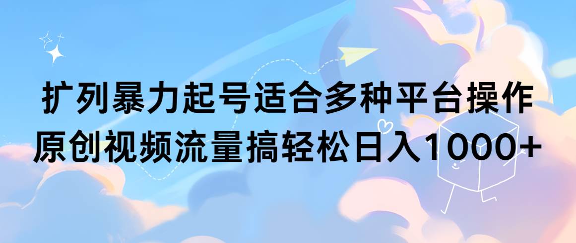 扩列暴力起号适合多种平台操作原创视频流量搞轻松日入1000+-佐帆副业网