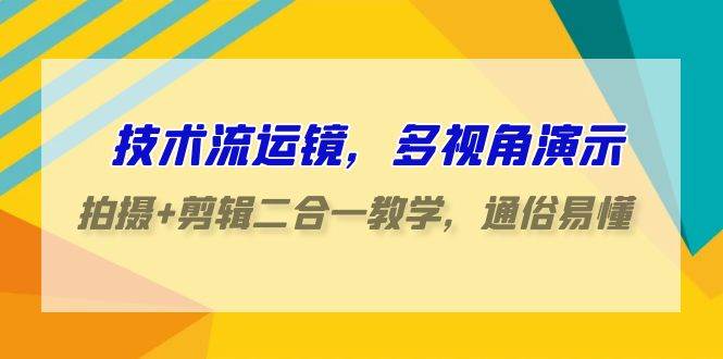 技术流-运镜，多视角演示，拍摄+剪辑二合一教学，通俗易懂（70节课）-佐帆副业网