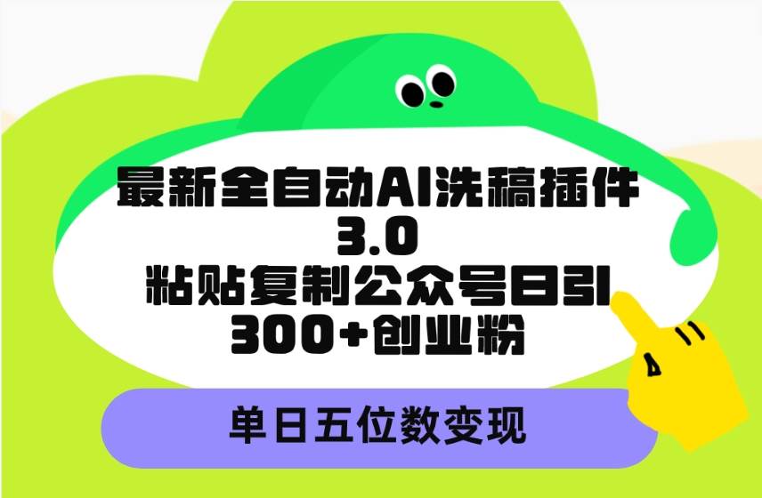 最新全自动AI洗稿插件3.0，粘贴复制公众号日引300+创业粉，单日五位数变现-佐帆副业网