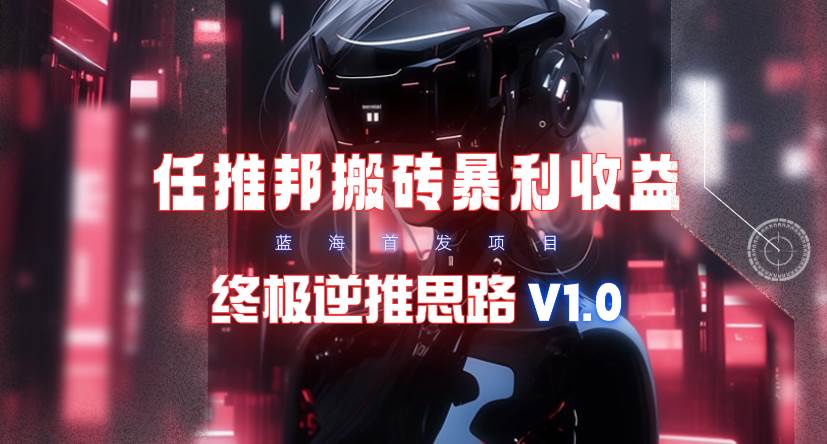 【限时蓝海】任推邦搬砖暴利吃收益_终极逆推思路V1.0-佐帆副业网