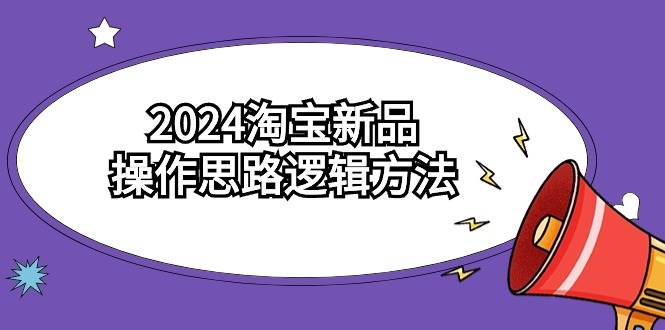 2024淘宝新品操作思路逻辑方法（6节视频课）-佐帆副业网