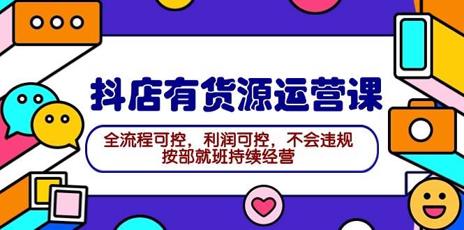 2024抖店有货源运营课：全流程可控，利润可控，不会违规，按部就班持续经营-佐帆副业网