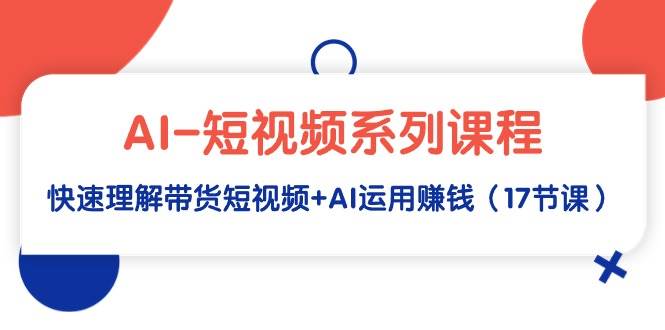 AI-短视频系列课程，快速理解带货短视频+AI运用赚钱（17节课）-佐帆副业网