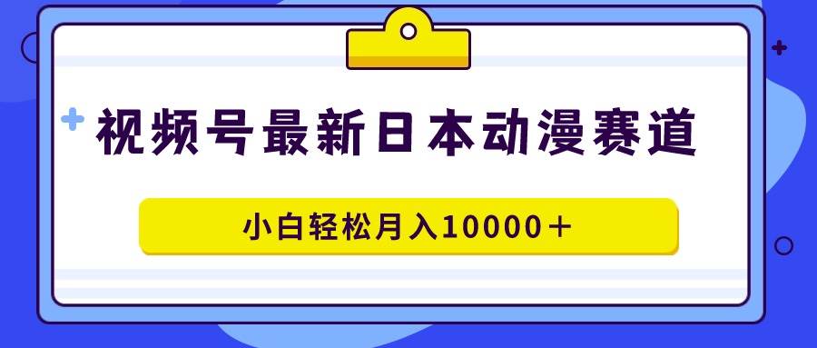 视频号日本动漫蓝海赛道，100%原创，小白轻松月入10000＋-佐帆副业网