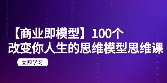 【商业 即模型】100个-改变你人生的思维模型思维课-20节-无水印-佐帆副业网