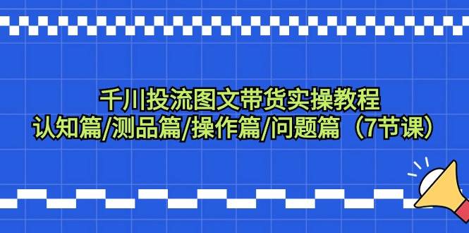 千川投流图文带货实操教程：认知篇/测品篇/操作篇/问题篇（7节课）-佐帆副业网