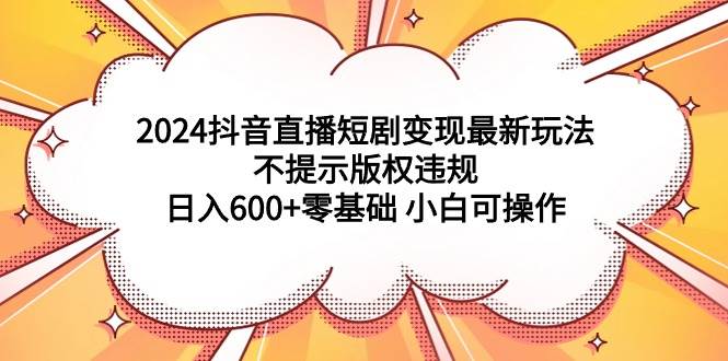 2024抖音直播短剧变现最新玩法，不提示版权违规 日入600+零基础 小白可操作-佐帆副业网