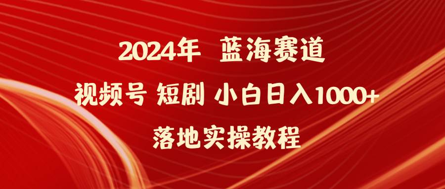 2024年蓝海赛道视频号短剧 小白日入1000+落地实操教程-佐帆副业网