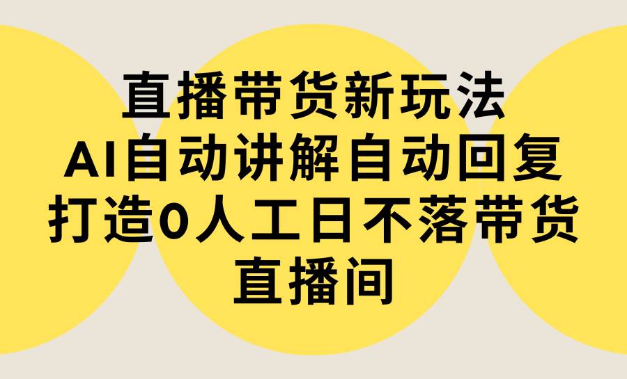 直播带货新玩法，AI自动讲解自动回复 打造0人工日不落带货直播间-教程+软件-佐帆副业网