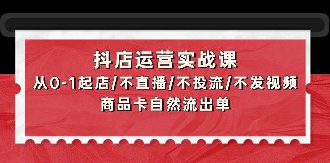 抖店运营实战课：从0-1起店/不直播/不投流/不发视频/商品卡自然流出单-佐帆副业网