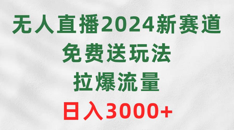 无人直播2024新赛道，免费送玩法，拉爆流量，日入3000+-佐帆副业网