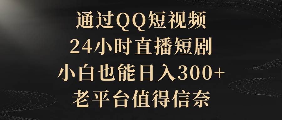 通过QQ短视频、24小时直播短剧，小白也能日入300+，老平台值得信赖-佐帆副业网