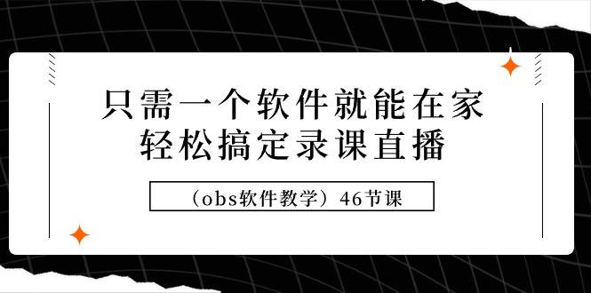 只需一个软件就能在家轻松搞定录课直播（obs软件教学）46节课-佐帆副业网