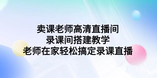 卖课老师高清直播间 录课间搭建教学，老师在家轻松搞定录课直播-佐帆副业网