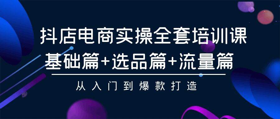 抖店电商实操全套培训课：基础篇+选品篇+流量篇，从入门到爆款打造-佐帆副业网