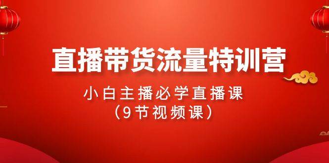 2024直播带货流量特训营，小白主播必学直播课（9节视频课）-佐帆副业网