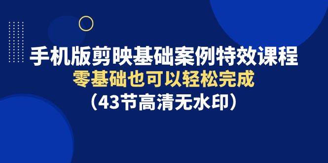 手机版剪映基础案例特效课程，零基础也可以轻松完成（43节高清无水印）-佐帆副业网