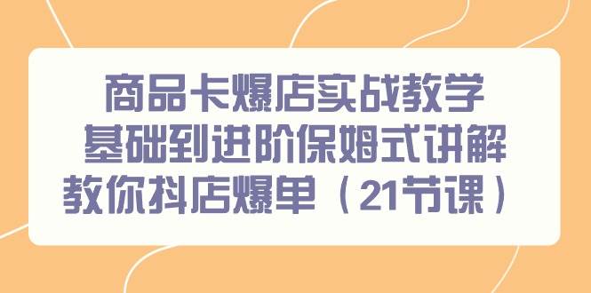 商品卡爆店实战教学，基础到进阶保姆式讲解教你抖店爆单（21节课）-佐帆副业网