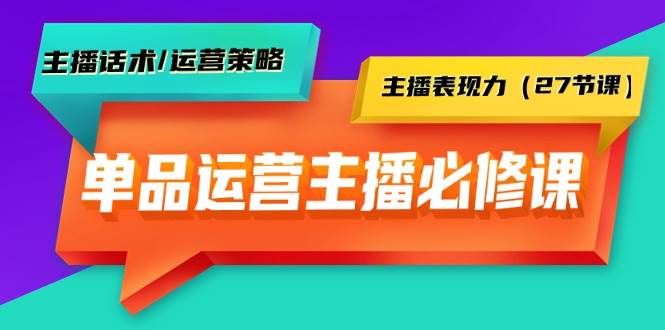 单品运营实操主播必修课：主播话术/运营策略/主播表现力（27节课）-佐帆副业网