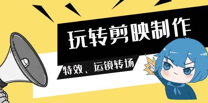 玩转 剪映制作，特效、运镜转场（113节视频）-佐帆副业网