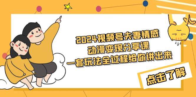 2024视频号夫妻情感动漫变现分享课 一套玩法全过程给你讲出来（教程+素材）-佐帆副业网