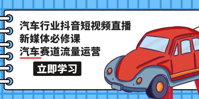 汽车行业 抖音短视频-直播新媒体必修课，汽车赛道流量运营（118节课）-佐帆副业网