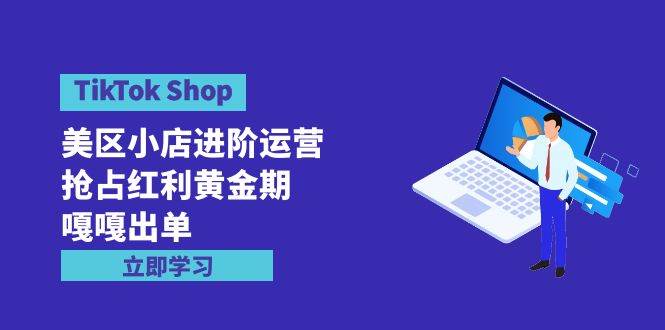 TikTok Shop-美区小店进阶运营，抢占红利黄金期 嘎嘎出单（7节课）-佐帆副业网