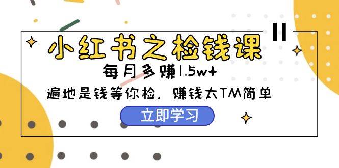 小红书之检钱课：从0开始实测每月多赚1.5w起步，赚钱真的太简单了（98节）-佐帆副业网