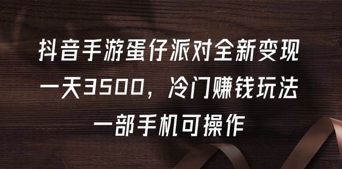 抖音手游蛋仔派对全新变现，一天3500，冷门赚钱玩法，一部手机可操作-佐帆副业网