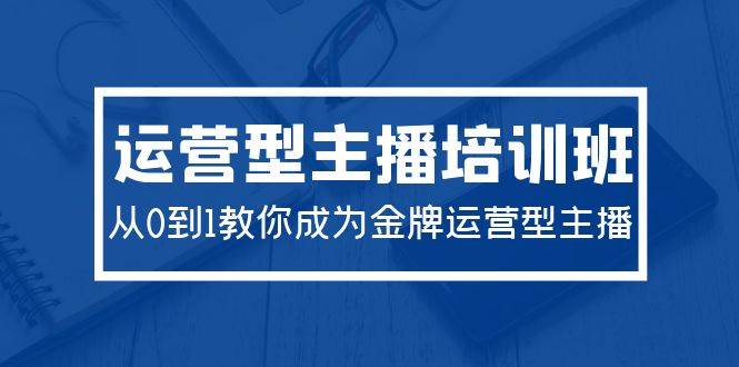 2024运营型主播培训班：从0到1教你成为金牌运营型主播（29节课）-佐帆副业网