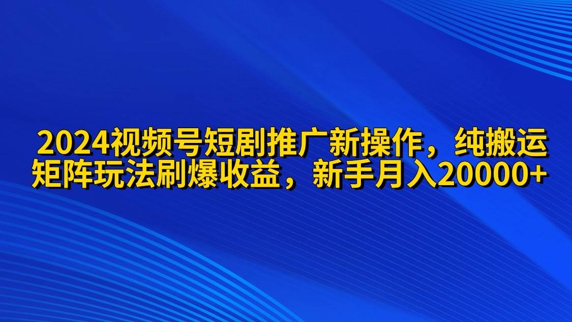 2024视频号短剧推广新操作 纯搬运+矩阵连爆打法刷爆流量分成 小白月入20000-佐帆副业网