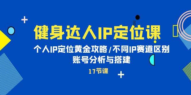 健身达人IP定位课：个人IP定位黄金攻略/不同IP赛道区别/账号分析与搭建-佐帆副业网