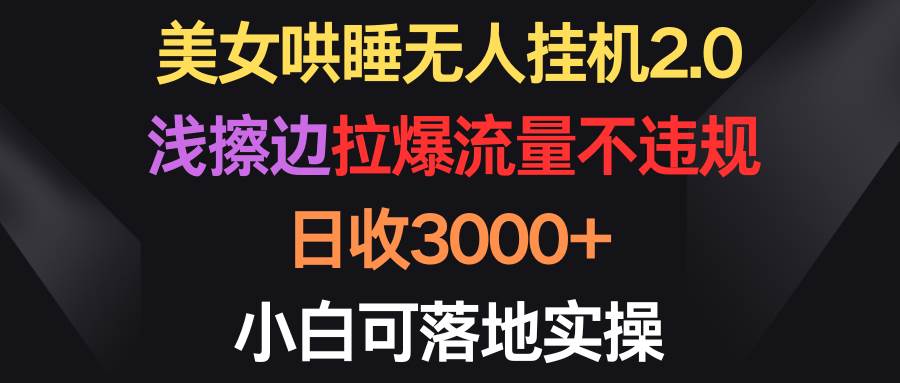 美女哄睡无人挂机2.0，浅擦边拉爆流量不违规，日收3000+，小白可落地实操-佐帆副业网