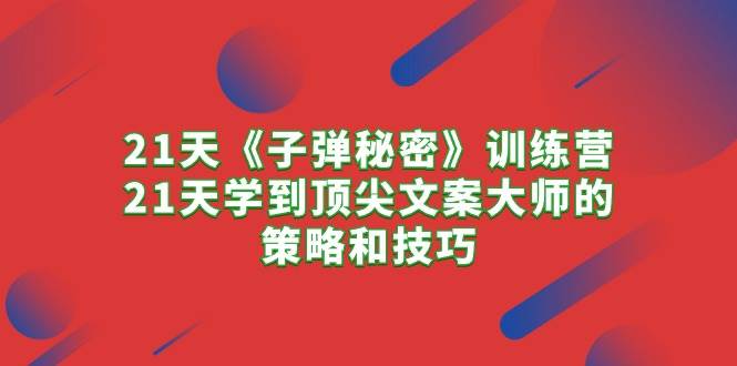 21天《子弹秘密》训练营，21天学到顶尖文案大师的策略和技巧-佐帆副业网