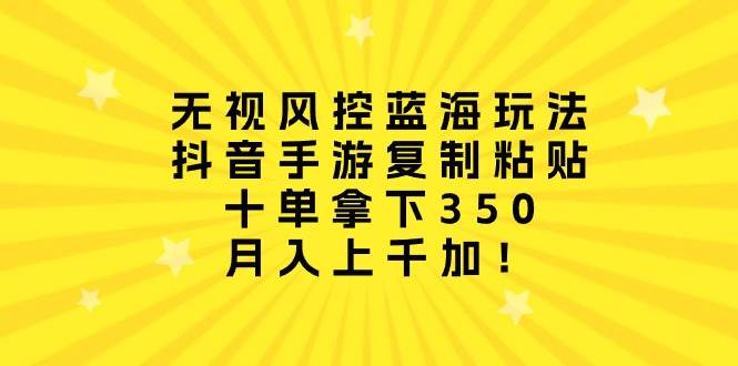 无视风控蓝海玩法，抖音手游复制粘贴，十单拿下350，月入上千加！-佐帆副业网