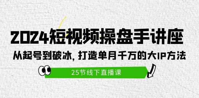 2024短视频操盘手讲座：从起号到破冰，打造单月千万的大IP方法（25节）-佐帆副业网