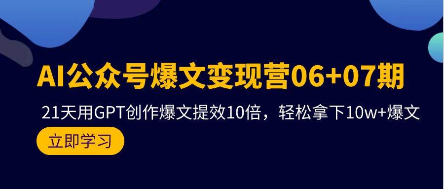 AI公众号爆文变现营06+07期，21天用GPT创作爆文提效10倍，轻松拿下10w+爆文-佐帆副业网