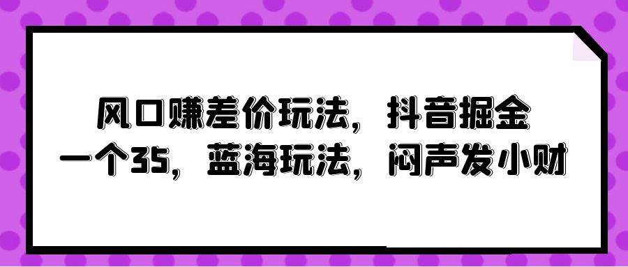 风口赚差价玩法，抖音掘金，一个35，蓝海玩法，闷声发小财-佐帆副业网