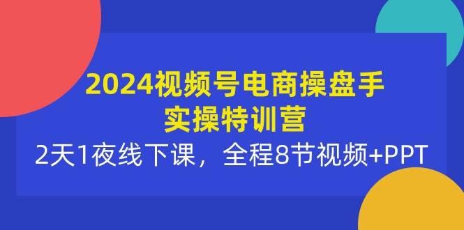 2024视频号电商操盘手实操特训营：2天1夜线下课，全程8节视频+PPT-佐帆副业网