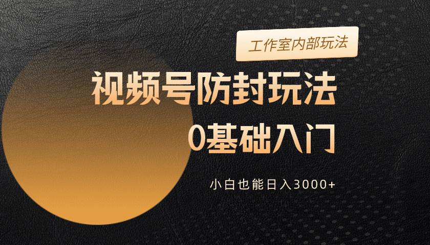 2024视频号升级防封玩法，零基础入门，小白也能日入3000+-佐帆副业网