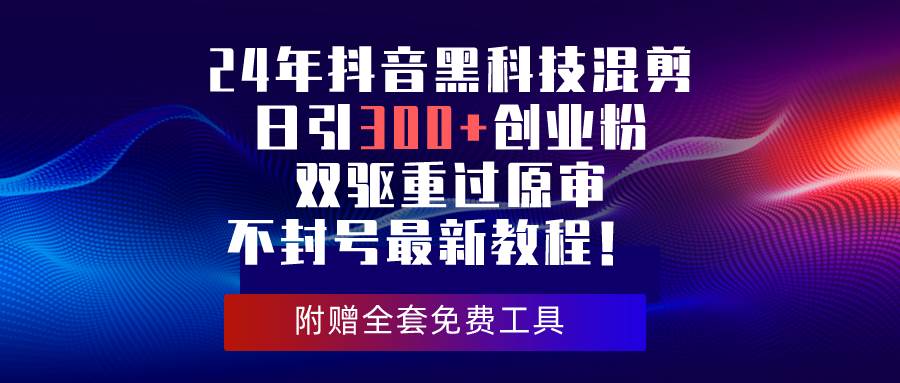 24年抖音黑科技混剪日引300+创业粉，双驱重过原审不封号最新教程！-佐帆副业网