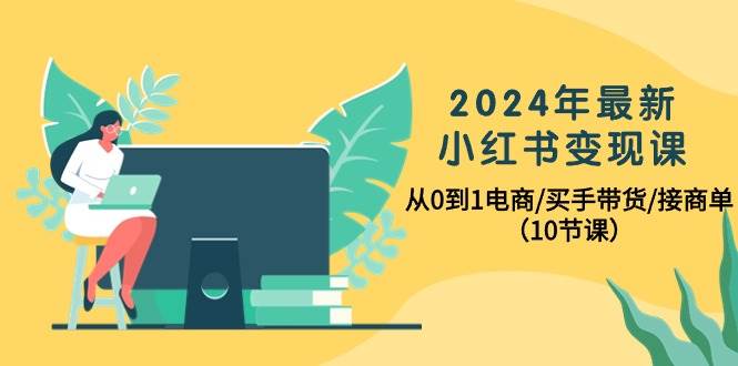 2024年最新小红书变现课，从0到1电商/买手带货/接商单（10节课）-佐帆副业网