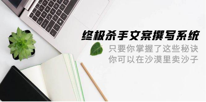 终极 杀手文案-撰写系统 只要你掌握了这些秘诀 你可以在沙漠里卖沙子-42节-佐帆副业网