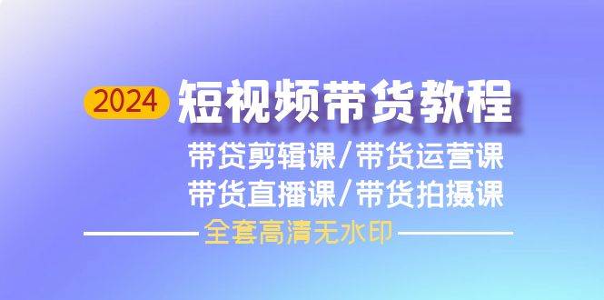 2024短视频带货教程，剪辑课+运营课+直播课+拍摄课（全套高清无水印）-佐帆副业网