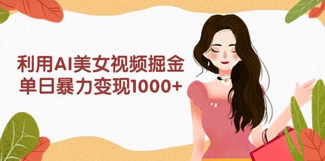 利用AI美女视频掘金，单日暴力变现1000+，多平台高收益，小白跟着干就完…-佐帆副业网